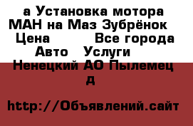 а Установка мотора МАН на Маз Зубрёнок  › Цена ­ 250 - Все города Авто » Услуги   . Ненецкий АО,Пылемец д.